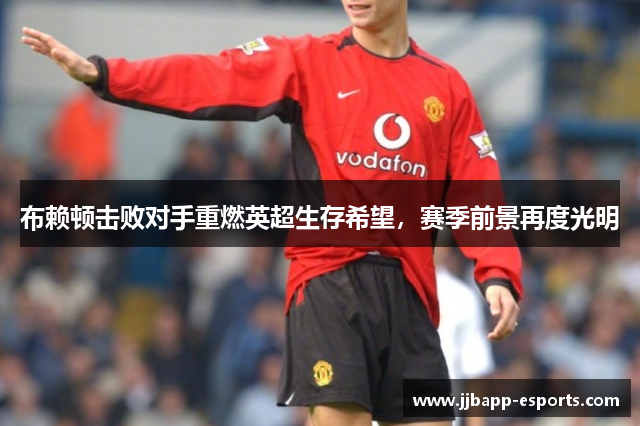 布赖顿击败对手重燃英超生存希望，赛季前景再度光明