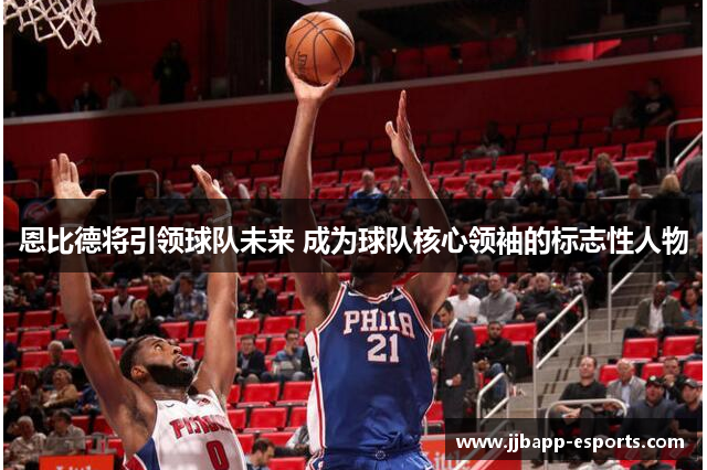 恩比德将引领球队未来 成为球队核心领袖的标志性人物