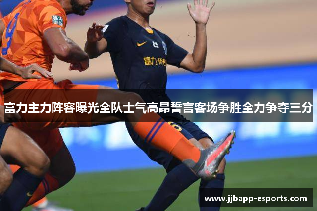 富力主力阵容曝光全队士气高昂誓言客场争胜全力争夺三分