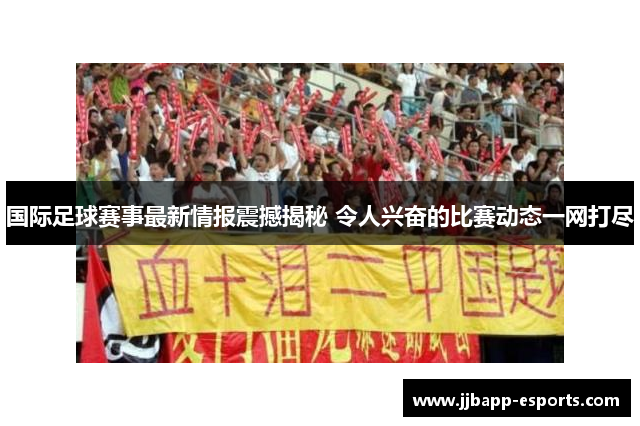 国际足球赛事最新情报震撼揭秘 令人兴奋的比赛动态一网打尽