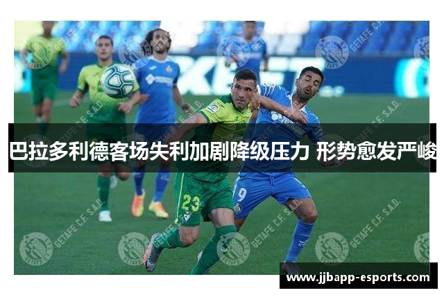 巴拉多利德客场失利加剧降级压力 形势愈发严峻