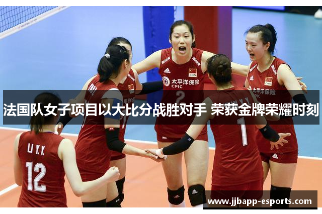 法国队女子项目以大比分战胜对手 荣获金牌荣耀时刻