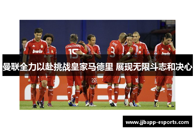 曼联全力以赴挑战皇家马德里 展现无限斗志和决心