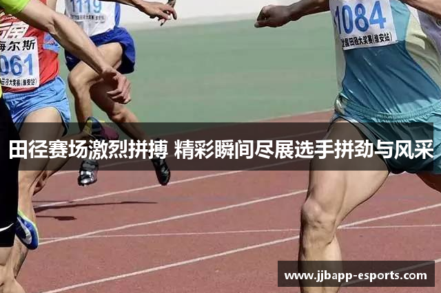 田径赛场激烈拼搏 精彩瞬间尽展选手拼劲与风采
