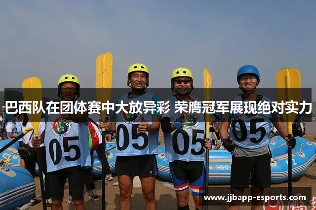 巴西队在团体赛中大放异彩 荣膺冠军展现绝对实力