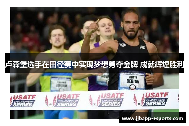 卢森堡选手在田径赛中实现梦想勇夺金牌 成就辉煌胜利