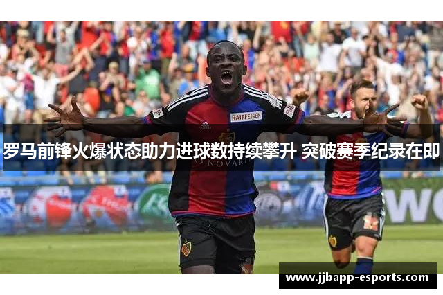 罗马前锋火爆状态助力进球数持续攀升 突破赛季纪录在即