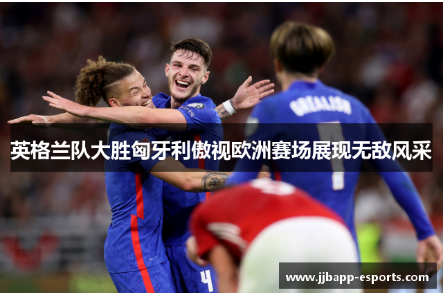 英格兰队大胜匈牙利傲视欧洲赛场展现无敌风采