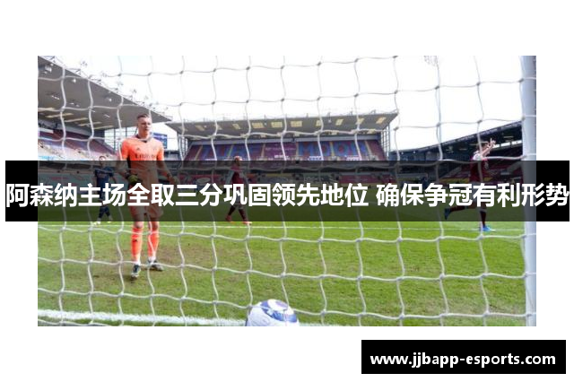 阿森纳主场全取三分巩固领先地位 确保争冠有利形势