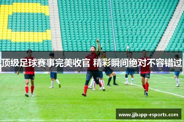 顶级足球赛事完美收官 精彩瞬间绝对不容错过