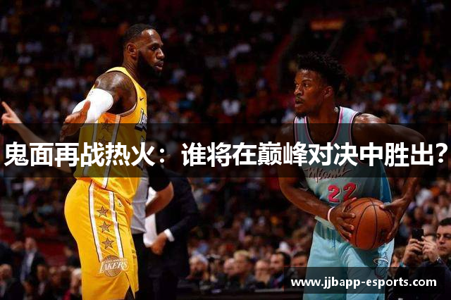 鬼面再战热火：谁将在巅峰对决中胜出？