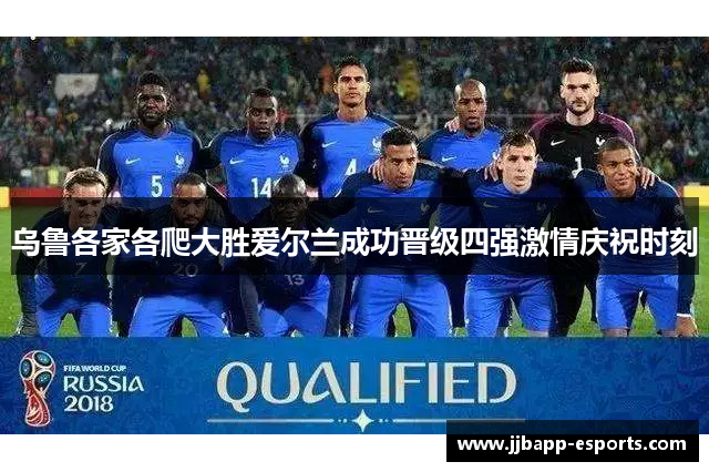 乌鲁各家各爬大胜爱尔兰成功晋级四强激情庆祝时刻