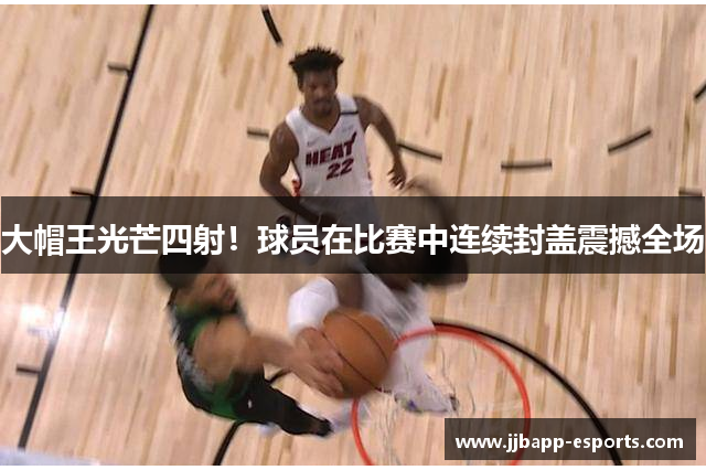 大帽王光芒四射！球员在比赛中连续封盖震撼全场