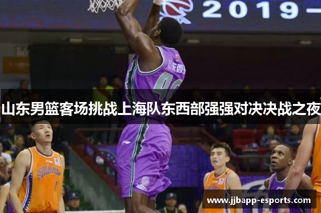 山东男篮客场挑战上海队东西部强强对决决战之夜
