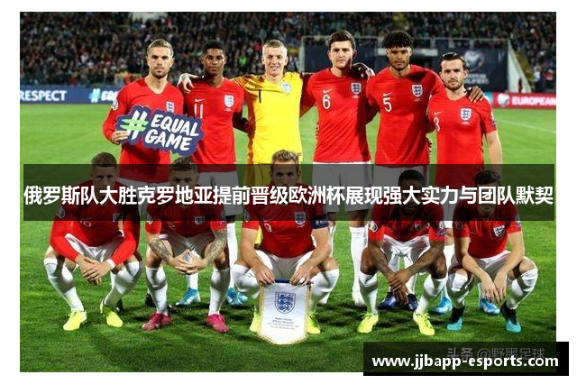 俄罗斯队大胜克罗地亚提前晋级欧洲杯展现强大实力与团队默契