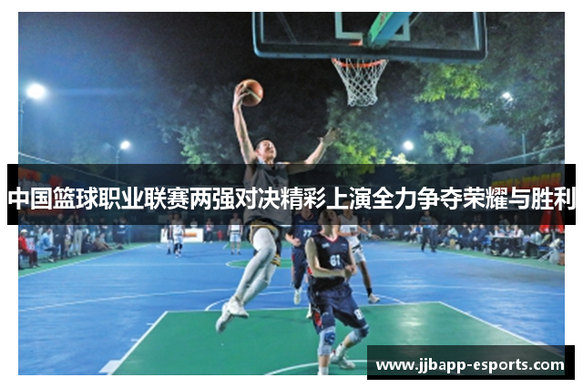 中国篮球职业联赛两强对决精彩上演全力争夺荣耀与胜利