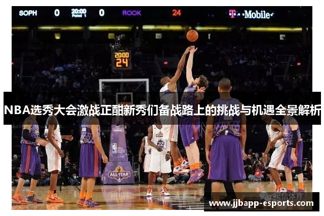 NBA选秀大会激战正酣新秀们备战路上的挑战与机遇全景解析