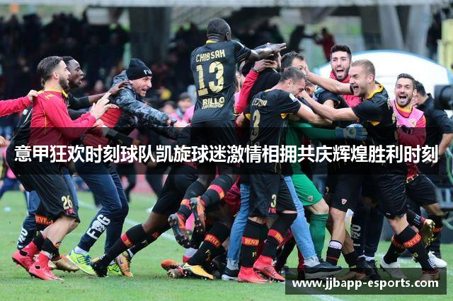 意甲狂欢时刻球队凯旋球迷激情相拥共庆辉煌胜利时刻