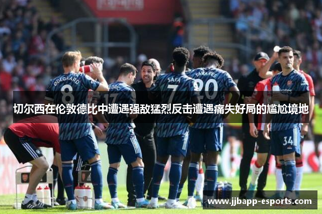 切尔西在伦敦德比中遭遇强敌猛烈反击遭遇痛失好局的尴尬境地