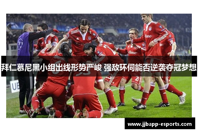 拜仁慕尼黑小组出线形势严峻 强敌环伺能否逆袭夺冠梦想