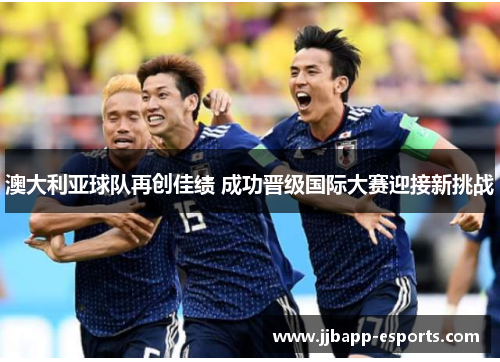 澳大利亚球队再创佳绩 成功晋级国际大赛迎接新挑战