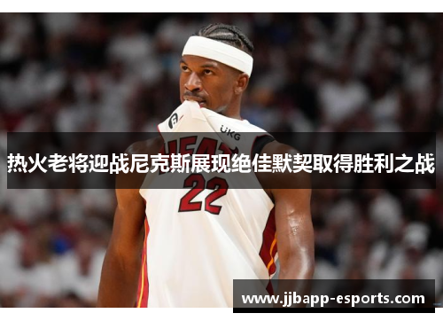热火老将迎战尼克斯展现绝佳默契取得胜利之战