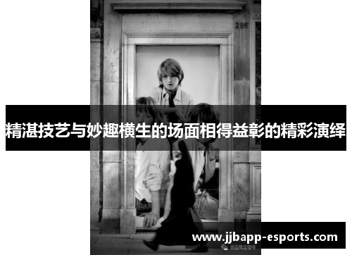 精湛技艺与妙趣横生的场面相得益彰的精彩演绎