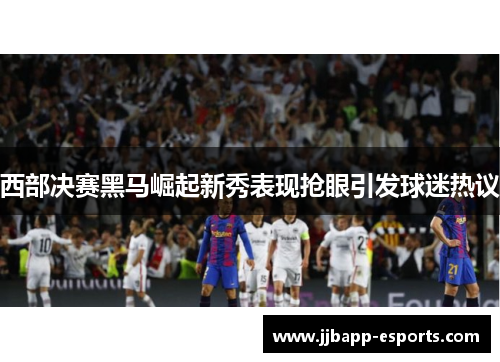 西部决赛黑马崛起新秀表现抢眼引发球迷热议