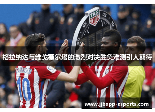 格拉纳达与维戈塞尔塔的激烈对决胜负难测引人期待