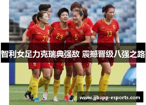 智利女足力克瑞典强敌 震撼晋级八强之路
