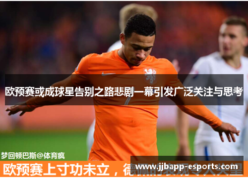 欧预赛或成球星告别之路悲剧一幕引发广泛关注与思考