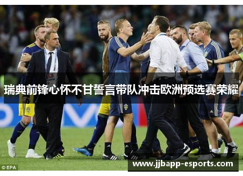 瑞典前锋心怀不甘誓言带队冲击欧洲预选赛荣耀