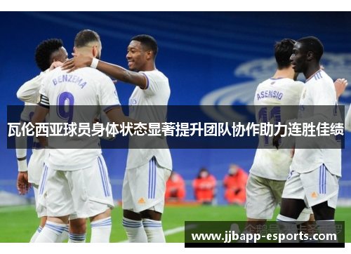 瓦伦西亚球员身体状态显著提升团队协作助力连胜佳绩