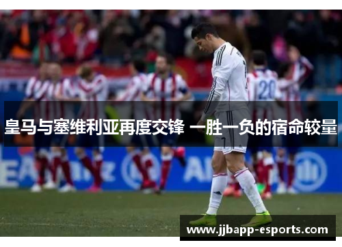 皇马与塞维利亚再度交锋 一胜一负的宿命较量