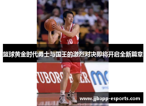 篮球黄金时代勇士与国王的激烈对决即将开启全新篇章