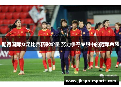 期待国际女足比赛精彩纷呈 努力争夺梦想中的冠军荣耀