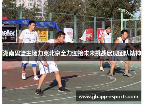湖南男篮主场力克北京全力迎接未来挑战展现团队精神