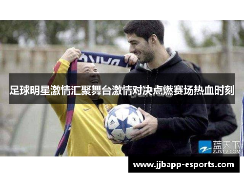 足球明星激情汇聚舞台激情对决点燃赛场热血时刻