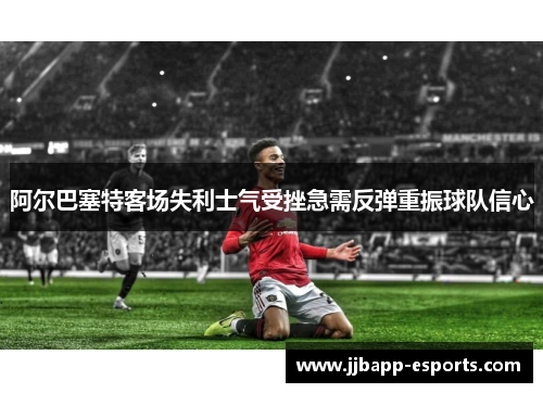 阿尔巴塞特客场失利士气受挫急需反弹重振球队信心
