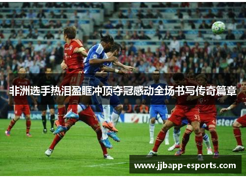 非洲选手热泪盈眶冲顶夺冠感动全场书写传奇篇章