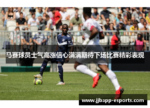 马赛球员士气高涨信心满满期待下场比赛精彩表现