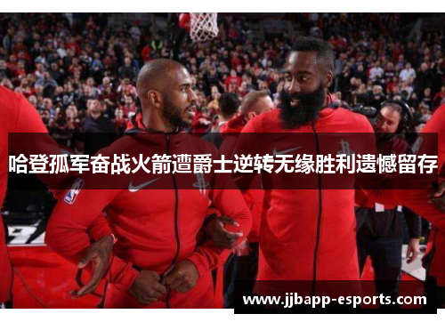 哈登孤军奋战火箭遭爵士逆转无缘胜利遗憾留存