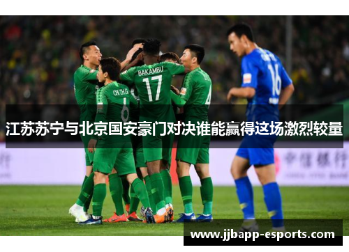 江苏苏宁与北京国安豪门对决谁能赢得这场激烈较量