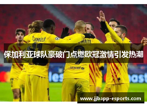 保加利亚球队豪破门点燃欧冠激情引发热潮