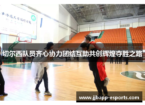 切尔西队员齐心协力团结互助共创辉煌夺胜之路