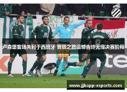 卢森堡客场失利于西班牙 晋级之路遗憾告终无缘决赛阶段