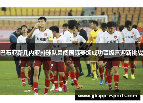 巴布亚新几内亚排球队勇闯国际赛场成功晋级喜迎新挑战