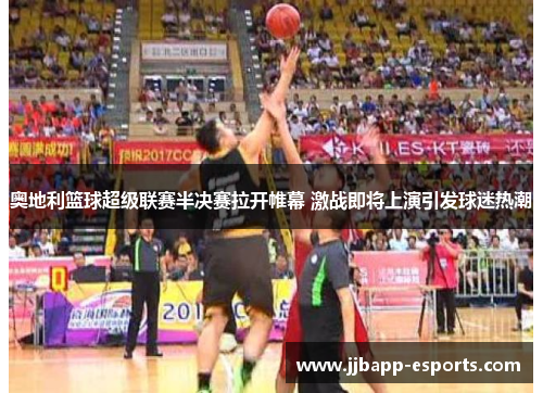 奥地利篮球超级联赛半决赛拉开帷幕 激战即将上演引发球迷热潮