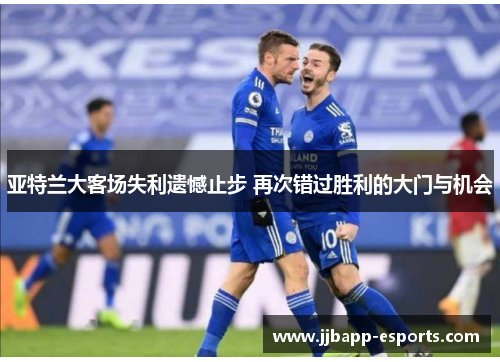 亚特兰大客场失利遗憾止步 再次错过胜利的大门与机会