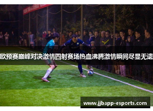 欧预赛巅峰对决激情四射赛场热血沸腾激情瞬间尽显无遗